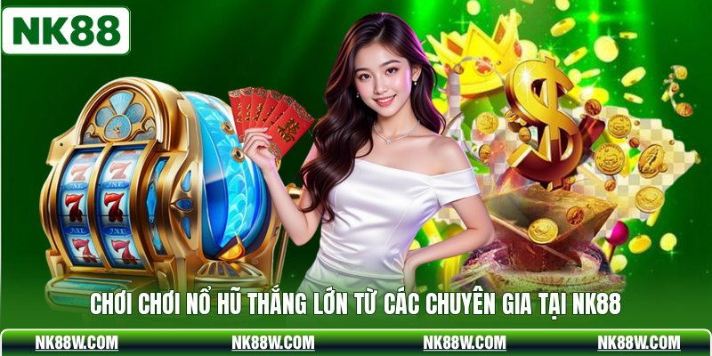 Chơi Chơi Nổ Hũ Thắng Lớn Từ Các Chuyên Gia Tại NK88